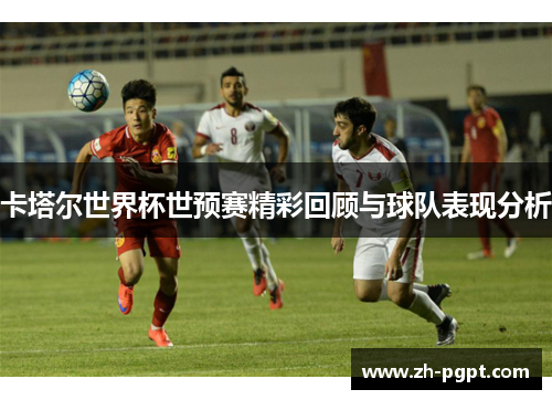 卡塔尔世界杯世预赛精彩回顾与球队表现分析 卡塔尔世界杯世预赛精彩回顾与球队表现分析
