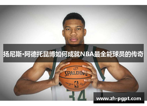 扬尼斯·阿德托昆博如何成就NBA最全能球员的传奇 扬尼斯·阿德托昆博如何成就NBA最全能球员的传奇