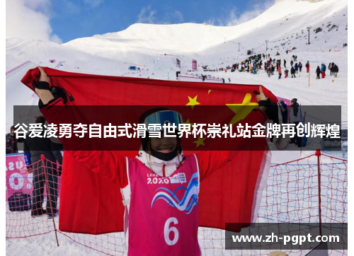 谷爱凌勇夺自由式滑雪世界杯崇礼站金牌再创辉煌 谷爱凌勇夺自由式滑雪世界杯崇礼站金牌再创辉煌