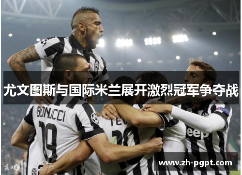 尤文图斯与国际米兰展开激烈冠军争夺战 尤文图斯与国际米兰展开激烈冠军争夺战
