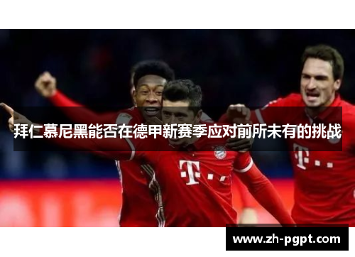拜仁慕尼黑能否在德甲新赛季应对前所未有的挑战 拜仁慕尼黑能否在德甲新赛季应对前所未有的挑战