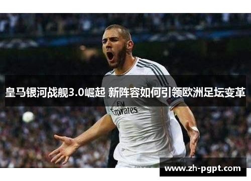 皇马银河战舰3.0崛起 新阵容如何引领欧洲足坛变革 皇马银河战舰3.0崛起 新阵容如何引领欧洲足坛变革