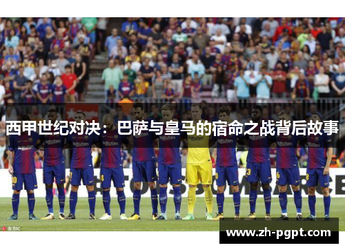 西甲世纪对决:巴萨与皇马的宿命之战背后故事 西甲世纪对决:巴萨与皇马的宿命之战背后故事