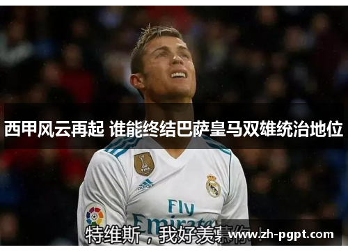 西甲风云再起 谁能终结巴萨皇马双雄统治地位 西甲风云再起 谁能终结巴萨皇马双雄统治地位