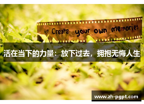 活在当下的力量:放下过去,拥抱无悔人生 活在当下的力量:放下过去,拥抱无悔人生