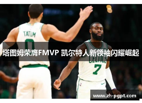 塔图姆荣膺FMVP 凯尔特人新领袖闪耀崛起 塔图姆荣膺FMVP 凯尔特人新领袖闪耀崛起