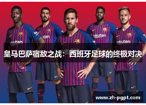 皇马巴萨宿敌之战：西班牙足球的终极对决