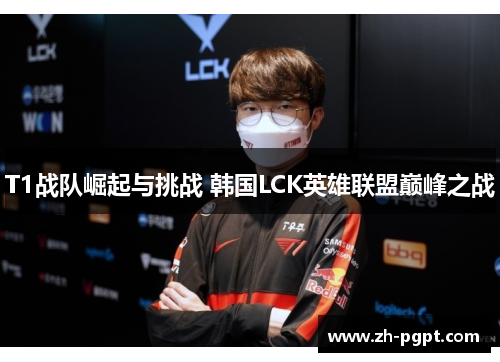 T1战队崛起与挑战 韩国LCK英雄联盟巅峰之战 T1战队崛起与挑战 韩国LCK英雄联盟巅峰之战