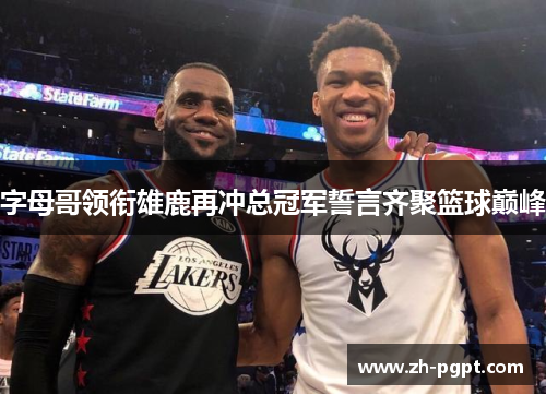 字母哥领衔雄鹿再冲总冠军誓言齐聚篮球巅峰