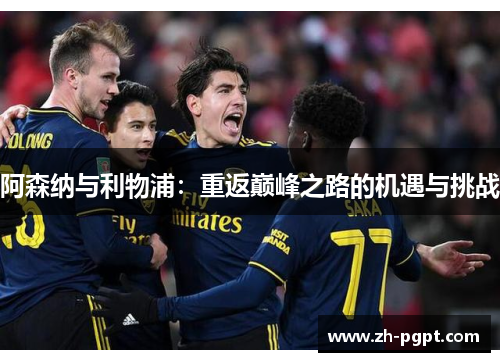 阿森纳与利物浦:重返巅峰之路的机遇与挑战 阿森纳与利物浦:重返巅峰之路的机遇与挑战