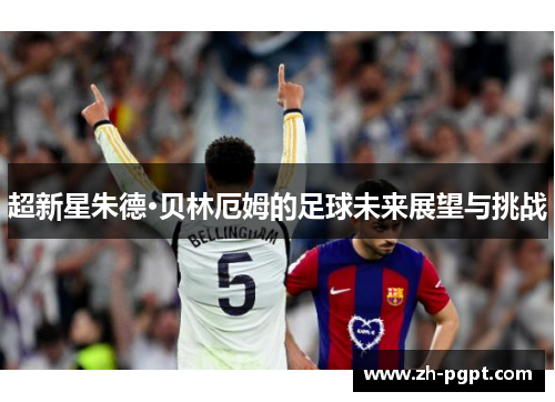 超新星朱德·贝林厄姆的足球未来展望与挑战