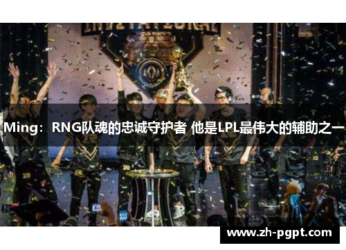 Ming:RNG队魂的忠诚守护者 他是LPL最伟大的辅助之一 Ming:RNG队魂的忠诚守护者 他是LPL最伟大的辅助之一