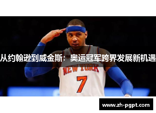 从约翰逊到威金斯：奥运冠军跨界发展新机遇