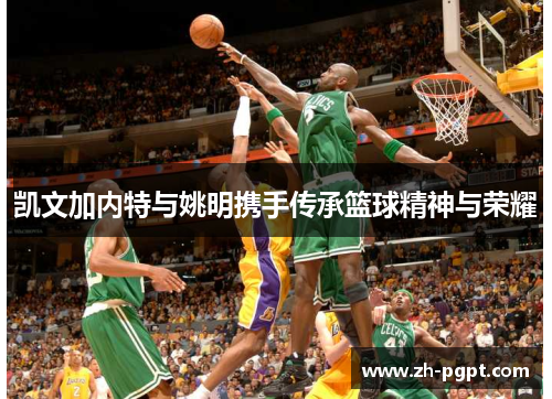 凯文加内特与姚明携手传承篮球精神与荣耀 凯文加内特与姚明携手传承篮球精神与荣耀