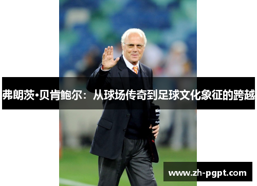 弗朗茨·贝肯鲍尔:从球场传奇到足球文化象征的跨越 弗朗茨·贝肯鲍尔:从球场传奇到足球文化象征的跨越