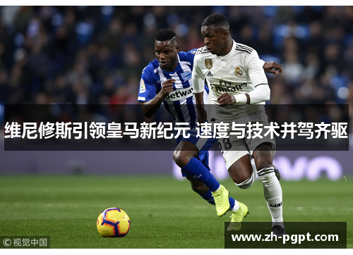 维尼修斯引领皇马新纪元 速度与技术并驾齐驱