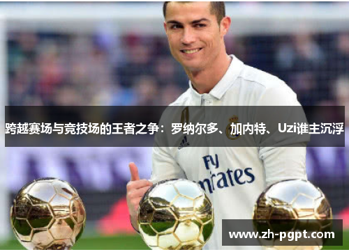 跨越赛场与竞技场的王者之争：罗纳尔多、加内特、Uzi谁主沉浮