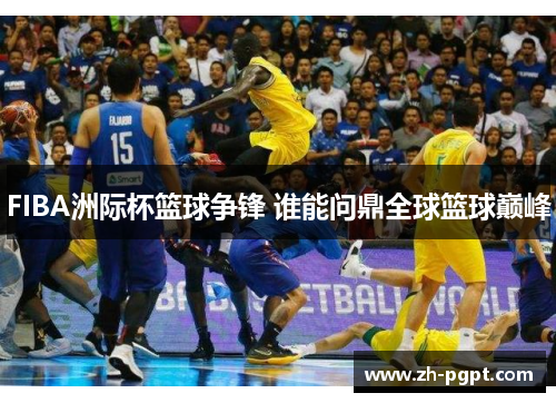 FIBA洲际杯篮球争锋 谁能问鼎全球篮球巅峰 FIBA洲际杯篮球争锋 谁能问鼎全球篮球巅峰