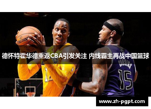 德怀特霍华德重返CBA引发关注 内线霸主再战中国篮球