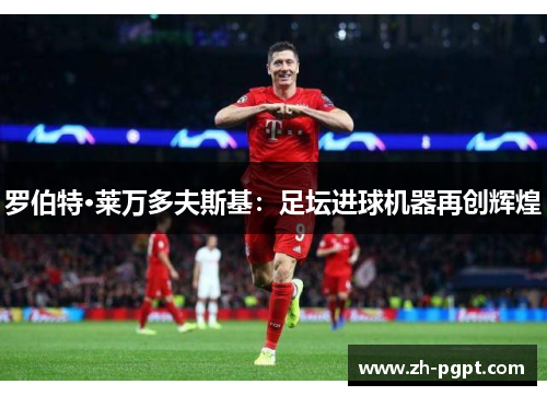 罗伯特·莱万多夫斯基:足坛进球机器再创辉煌 罗伯特·莱万多夫斯基:足坛进球机器再创辉煌