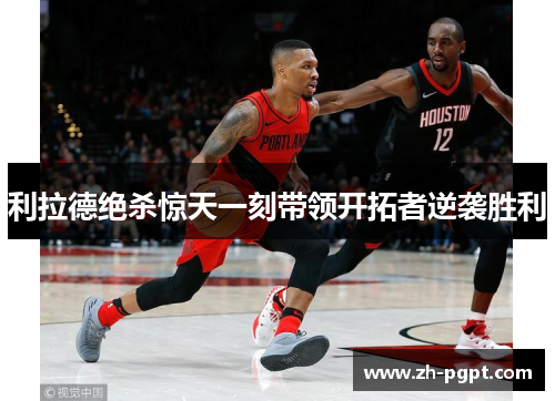 利拉德绝杀惊天一刻带领开拓者逆袭胜利