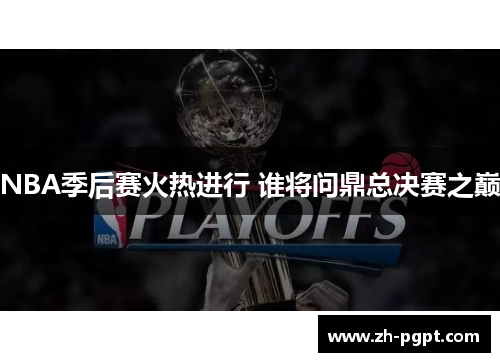 NBA季后赛火热进行 谁将问鼎总决赛之巅 NBA季后赛火热进行 谁将问鼎总决赛之巅
