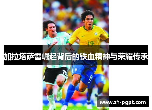 加拉塔萨雷崛起背后的铁血精神与荣耀传承 加拉塔萨雷崛起背后的铁血精神与荣耀传承