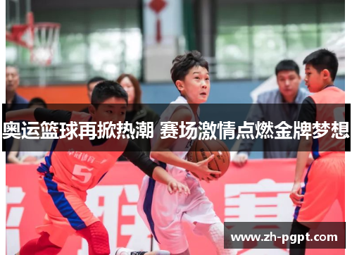 奥运篮球再掀热潮 赛场激情点燃金牌梦想 奥运篮球再掀热潮 赛场激情点燃金牌梦想