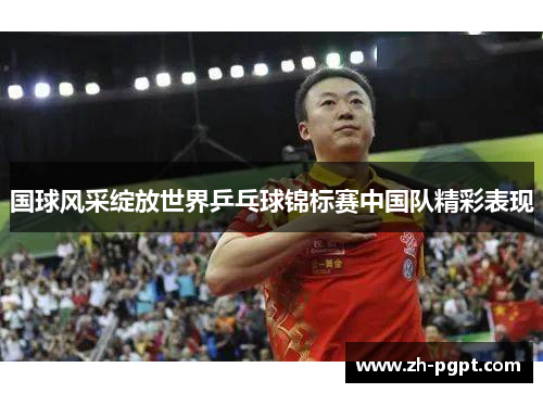 国球风采绽放世界乒乓球锦标赛中国队精彩表现 国球风采绽放世界乒乓球锦标赛中国队精彩表现