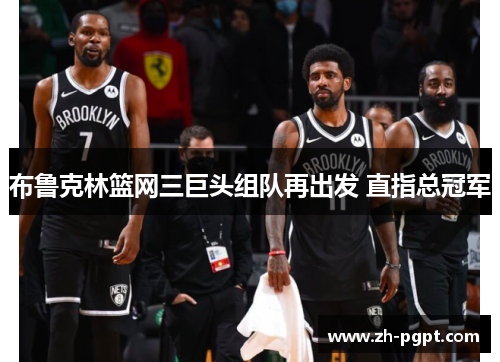 布鲁克林篮网三巨头组队再出发 直指总冠军