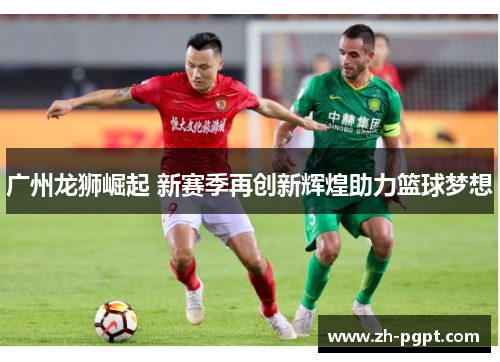 广州龙狮崛起 新赛季再创新辉煌助力篮球梦想