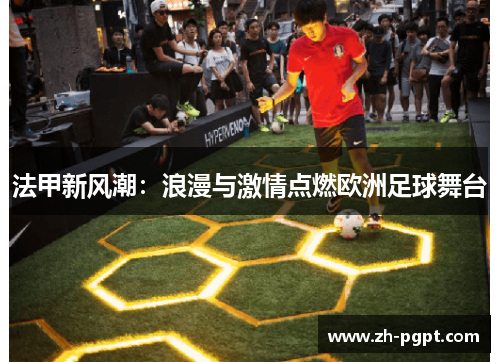 法甲新风潮:浪漫与激情点燃欧洲足球舞台 法甲新风潮:浪漫与激情点燃欧洲足球舞台