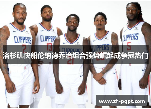 洛杉矶快船伦纳德乔治组合强势崛起成争冠热门 洛杉矶快船伦纳德乔治组合强势崛起成争冠热门