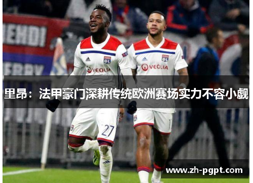 里昂：法甲豪门深耕传统欧洲赛场实力不容小觑