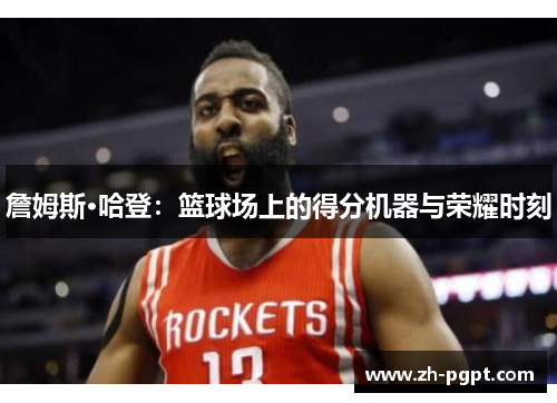 詹姆斯·哈登:篮球场上的得分机器与荣耀时刻 詹姆斯·哈登:篮球场上的得分机器与荣耀时刻