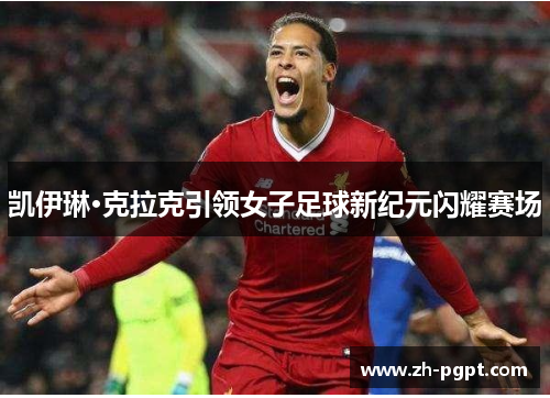 凯伊琳·克拉克引领女子足球新纪元闪耀赛场 凯伊琳·克拉克引领女子足球新纪元闪耀赛场