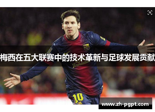 梅西在五大联赛中的技术革新与足球发展贡献 梅西在五大联赛中的技术革新与足球发展贡献