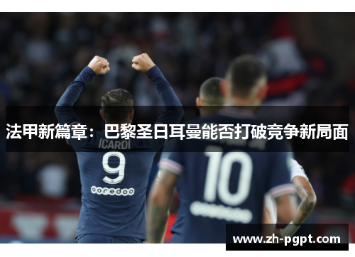 法甲新篇章:巴黎圣日耳曼能否打破竞争新局面 法甲新篇章:巴黎圣日耳曼能否打破竞争新局面