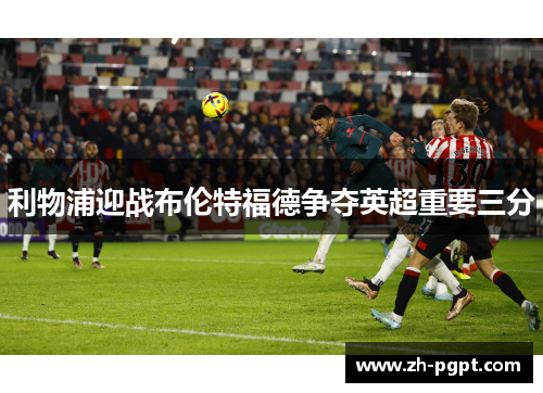 利物浦迎战布伦特福德争夺英超重要三分 利物浦迎战布伦特福德争夺英超重要三分