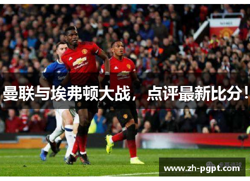 曼联与埃弗顿大战,点评最新比分! 曼联与埃弗顿大战,点评最新比分!