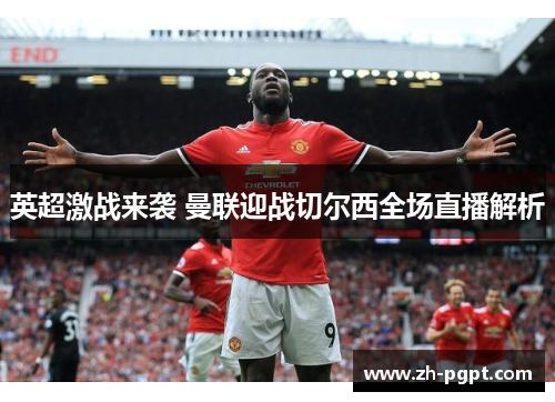 英超激战来袭 曼联迎战切尔西全场直播解析