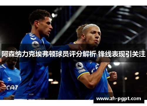 阿森纳力克埃弗顿球员评分解析 锋线表现引关注 阿森纳力克埃弗顿球员评分解析 锋线表现引关注