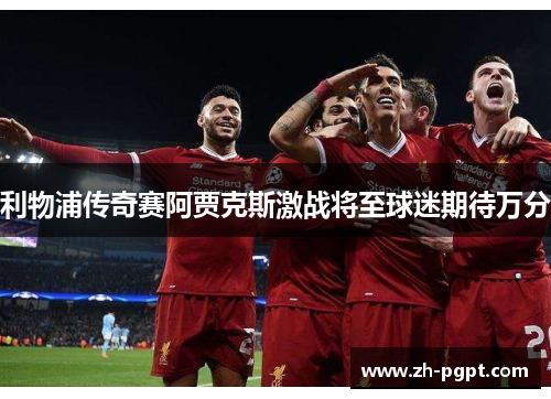 利物浦传奇赛阿贾克斯激战将至球迷期待万分 利物浦传奇赛阿贾克斯激战将至球迷期待万分