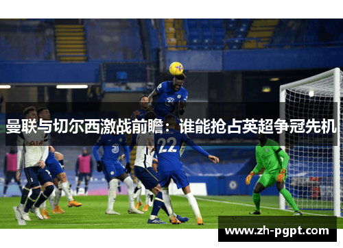 曼联与切尔西激战前瞻:谁能抢占英超争冠先机 曼联与切尔西激战前瞻:谁能抢占英超争冠先机