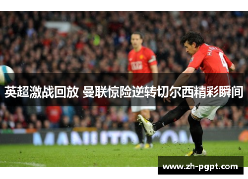 英超激战回放 曼联惊险逆转切尔西精彩瞬间 英超激战回放 曼联惊险逆转切尔西精彩瞬间