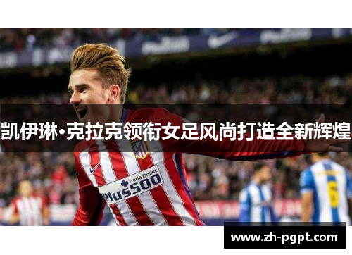 凯伊琳·克拉克领衔女足风尚打造全新辉煌 凯伊琳·克拉克领衔女足风尚打造全新辉煌