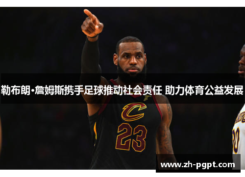 勒布朗·詹姆斯携手足球推动社会责任 助力体育公益发展