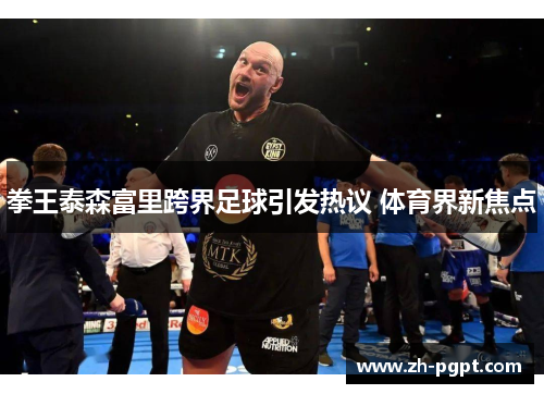 拳王泰森富里跨界足球引发热议 体育界新焦点