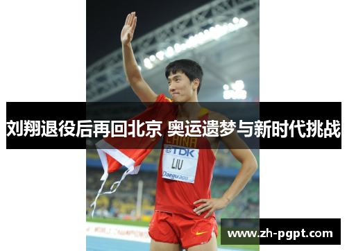 刘翔退役后再回北京 奥运遗梦与新时代挑战