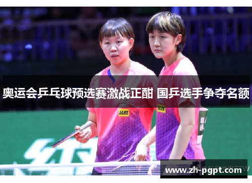 奥运会乒乓球预选赛激战正酣 国乒选手争夺名额